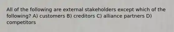 All of the following are external stakeholders except which of the following? A) customers B) creditors C) alliance partners D) competitors