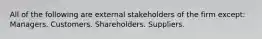 All of the following are external stakeholders of the firm except: Managers. Customers. Shareholders. Suppliers.