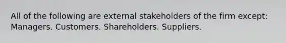 All of the following are external stakeholders of the firm except: Managers. Customers. Shareholders. Suppliers.