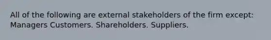 All of the following are external stakeholders of the firm except: Managers Customers. Shareholders. Suppliers.