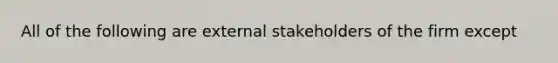 All of the following are external stakeholders of the firm except