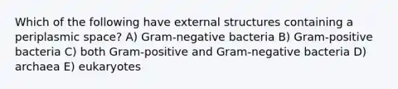 Which of the following have external structures containing a periplasmic space? A) Gram-negative bacteria B) Gram-positive bacteria C) both Gram-positive and Gram-negative bacteria D) archaea E) eukaryotes