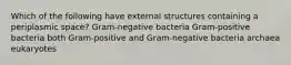 Which of the following have external structures containing a periplasmic space? Gram-negative bacteria Gram-positive bacteria both Gram-positive and Gram-negative bacteria archaea eukaryotes