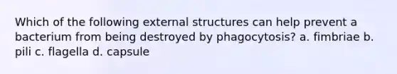 Which of the following external structures can help prevent a bacterium from being destroyed by phagocytosis? a. fimbriae b. pili c. flagella d. capsule