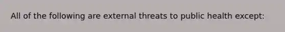 All of the following are external threats to public health except: