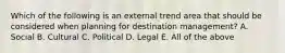 Which of the following is an external trend area that should be considered when planning for destination management? A. Social B. Cultural C. Political D. Legal E. All of the above