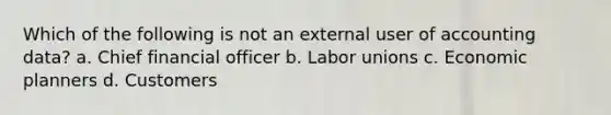 Which of the following is not an external user of accounting data? a. Chief financial officer b. Labor unions c. Economic planners d. Customers