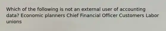 Which of the following is not an external user of accounting data? Economic planners Chief Financial Officer Customers Labor unions