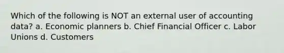 Which of the following is NOT an external user of accounting data? a. Economic planners b. Chief Financial Officer c. Labor Unions d. Customers