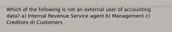 Which of the following is not an external user of accounting data? a) Internal Revenue Service agent b) Management c) Creditors d) Customers