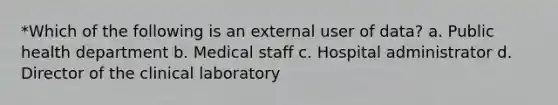 *Which of the following is an external user of data? a. Public health department b. Medical staff c. Hospital administrator d. Director of the clinical laboratory