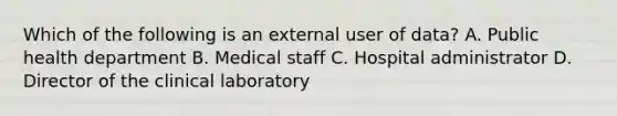 Which of the following is an external user of data? A. Public health department B. Medical staff C. Hospital administrator D. Director of the clinical laboratory