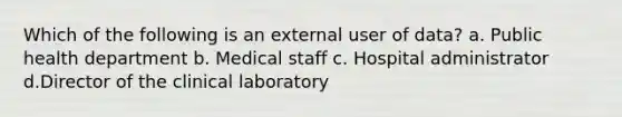 Which of the following is an external user of data? a. Public health department b. Medical staff c. Hospital administrator d.Director of the clinical laboratory