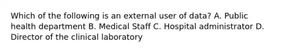 Which of the following is an external user of data? A. Public health department B. Medical Staff C. Hospital administrator D. Director of the clinical laboratory