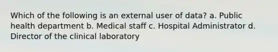 Which of the following is an external user of data? a. Public health department b. Medical staff c. Hospital Administrator d. Director of the clinical laboratory