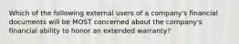 Which of the following external users of a company's financial documents will be MOST concerned about the company's financial ability to honor an extended warranty?