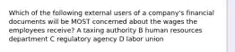 Which of the following external users of a company's financial documents will be MOST concerned about the wages the employees receive? A taxing authority B human resources department C regulatory agency D labor union