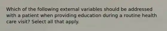 Which of the following external variables should be addressed with a patient when providing education during a routine health care visit? Select all that apply.