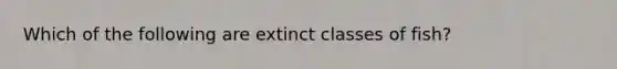 Which of the following are extinct classes of fish?