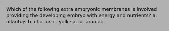 Which of the following extra embryonic membranes is involved providing the developing embryo with energy and nutrients? a. allantois b. chorion c. yolk sac d. amnion