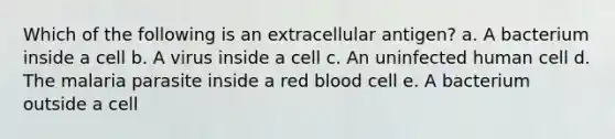 Which of the following is an extracellular antigen? a. A bacterium inside a cell b. A virus inside a cell c. An uninfected human cell d. The malaria parasite inside a red blood cell e. A bacterium outside a cell