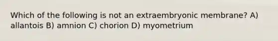 Which of the following is not an extraembryonic membrane? A) allantois B) amnion C) chorion D) myometrium