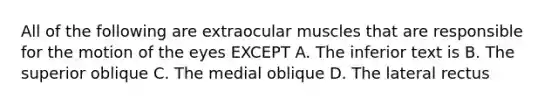 All of the following are extraocular muscles that are responsible for the motion of the eyes EXCEPT A. The inferior text is B. The superior oblique C. The medial oblique D. The lateral rectus