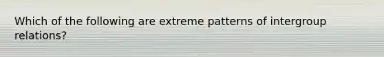 Which of the following are extreme patterns of intergroup relations?