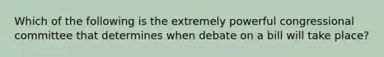 Which of the following is the extremely powerful congressional committee that determines when debate on a bill will take place?