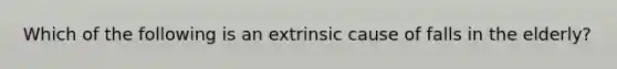 Which of the following is an extrinsic cause of falls in the elderly?