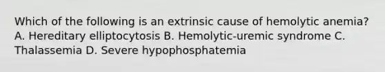 Which of the following is an extrinsic cause of hemolytic anemia? A. Hereditary elliptocytosis B. Hemolytic-uremic syndrome C. Thalassemia D. Severe hypophosphatemia