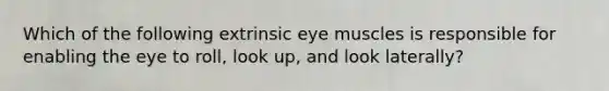 Which of the following extrinsic eye muscles is responsible for enabling the eye to roll, look up, and look laterally?