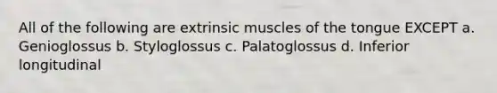 All of the following are extrinsic muscles of the tongue EXCEPT a. Genioglossus b. Styloglossus c. Palatoglossus d. Inferior longitudinal