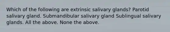 Which of the following are extrinsic salivary glands? Parotid salivary gland. Submandibular salivary gland Sublingual salivary glands. All the above. None the above.