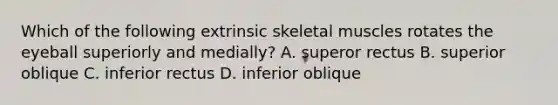 Which of the following extrinsic skeletal muscles rotates the eyeball superiorly and medially? A. superor rectus B. superior oblique C. inferior rectus D. inferior oblique