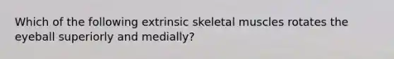 Which of the following extrinsic skeletal muscles rotates the eyeball superiorly and medially?