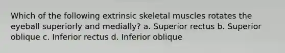 Which of the following extrinsic skeletal muscles rotates the eyeball superiorly and medially? a. Superior rectus b. Superior oblique c. Inferior rectus d. Inferior oblique