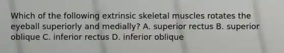 Which of the following extrinsic skeletal muscles rotates the eyeball superiorly and medially? A. superior rectus B. superior oblique C. inferior rectus D. inferior oblique