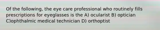 Of the following, the eye care professional who routinely fills prescriptions for eyeglasses is the A) ocularist B) optician C)ophthalmic medical technician D) orthoptist