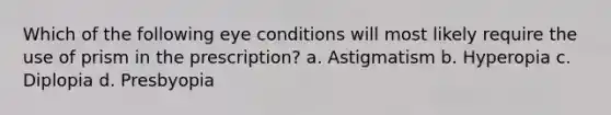 Which of the following eye conditions will most likely require the use of prism in the prescription? a. Astigmatism b. Hyperopia c. Diplopia d. Presbyopia