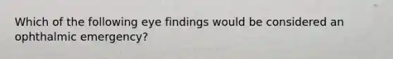 Which of the following eye findings would be considered an ophthalmic emergency?