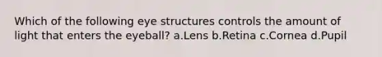 Which of the following eye structures controls the amount of light that enters the eyeball? a.Lens b.Retina c.Cornea d.Pupil