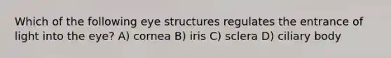 Which of the following eye structures regulates the entrance of light into the eye? A) cornea B) iris C) sclera D) ciliary body