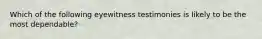 Which of the following eyewitness testimonies is likely to be the most dependable?