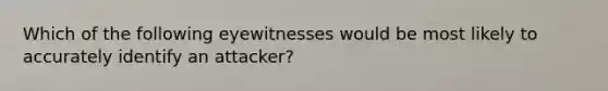 Which of the following eyewitnesses would be most likely to accurately identify an attacker?