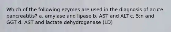 Which of the following ezymes are used in the diagnosis of acute pancreatitis? a. amylase and lipase b. AST and ALT c. 5;n and GGT d. AST and lactate dehydrogenase (LD)