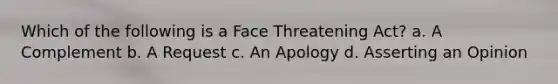 Which of the following is a Face Threatening Act? a. A Complement b. A Request c. An Apology d. Asserting an Opinion