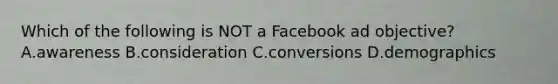 Which of the following is NOT a Facebook ad objective? A.awareness B.consideration C.conversions D.demographics