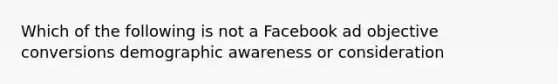 Which of the following is not a Facebook ad objective conversions demographic awareness or consideration