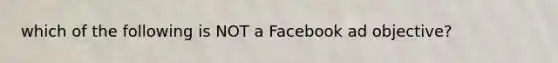 which of the following is NOT a Facebook ad objective?